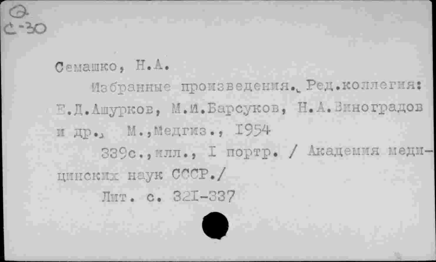 ﻿С-машко, Н.А.
Избранные произведения.,. Ред.коллегия: ’’.Д.Ашурков, М.И.Барсуков, Н.А.Виноградов и др._> М.,Медгиз., 1954
339с.,илл., I портр. / Академия меди цинеккх наук СССР./
Лит. с. 321-337